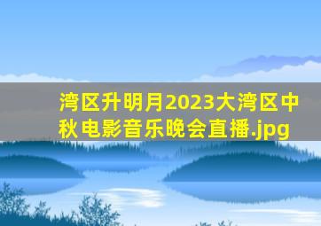 湾区升明月2023大湾区中秋电影音乐晚会直播