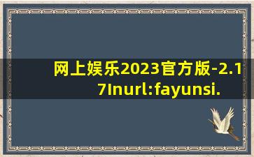 网上娱乐2023官方版-2.17Inurl:fayunsi