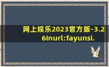 网上娱乐2023官方版-3.26Inurl:fayunsi