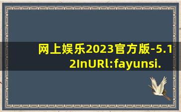 网上娱乐2023官方版-5.12InURl:fayunsi