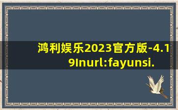 鸿利娱乐2023官方版-4.19Inurl:fayunsi
