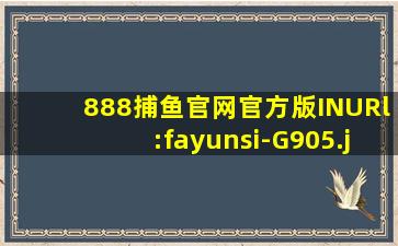 888捕鱼官网官方版INURl:fayunsi-G905